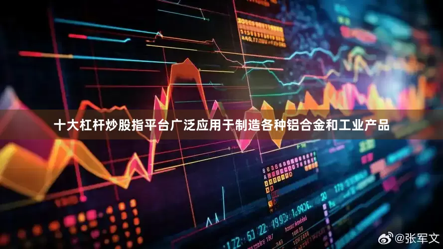 十大杠杆炒股指平台广泛应用于制造各种铝合金和工业产品