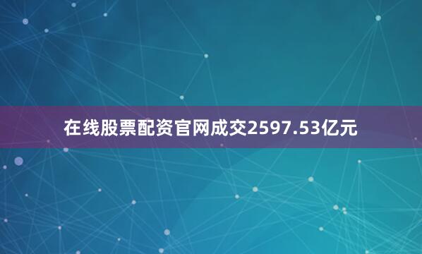 在线股票配资官网成交2597.53亿元