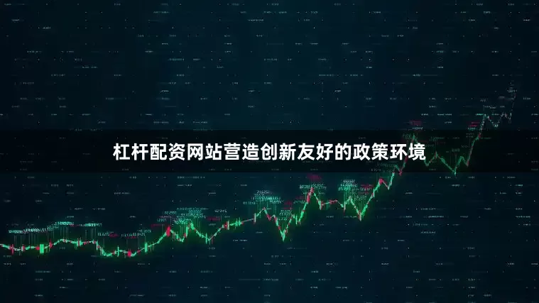 杠杆配资网站营造创新友好的政策环境