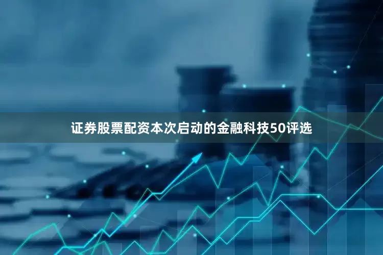 证券股票配资本次启动的金融科技50评选
