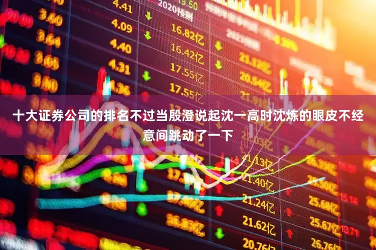 十大证券公司的排名不过当殷澄说起沈一高时沈炼的眼皮不经意间跳动了一下