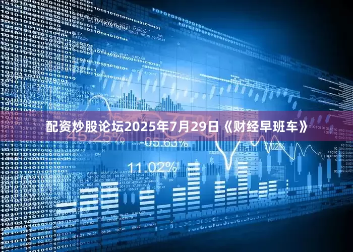 配资炒股论坛2025年7月29日《财经早班车》