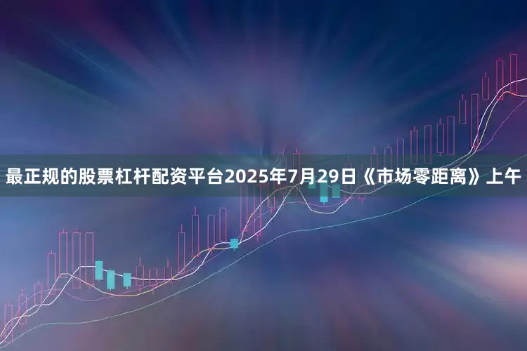 最正规的股票杠杆配资平台2025年7月29日《市场零距离》上午