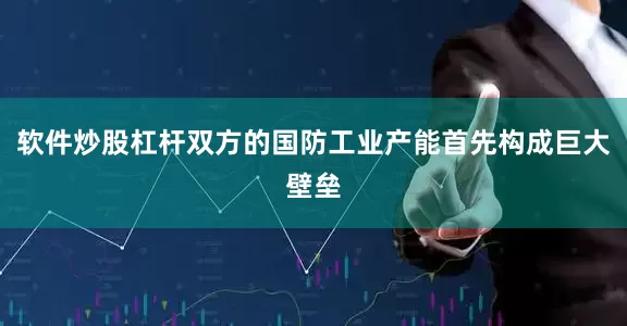 软件炒股杠杆双方的国防工业产能首先构成巨大壁垒