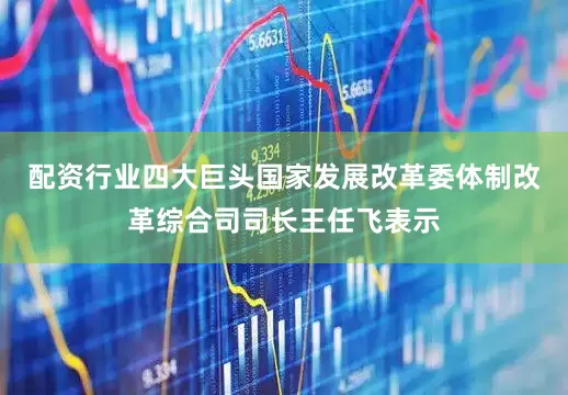配资行业四大巨头国家发展改革委体制改革综合司司长王任飞表示