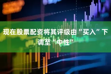 现在股票配资将其评级由“买入”下调至“中性”