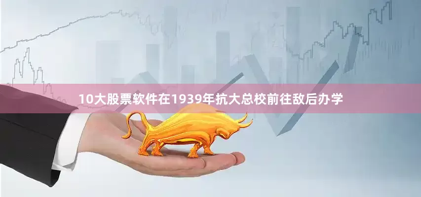 10大股票软件在1939年抗大总校前往敌后办学
