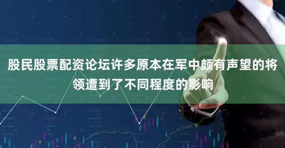股民股票配资论坛许多原本在军中颇有声望的将领遭到了不同程度的影响