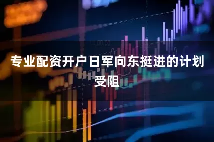 专业配资开户日军向东挺进的计划受阻