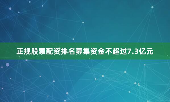 正规股票配资排名募集资金不超过7.3亿元