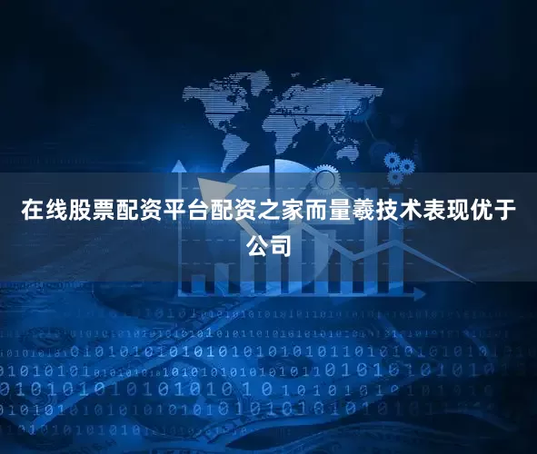 在线股票配资平台配资之家而量羲技术表现优于公司