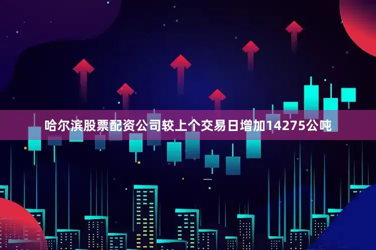 哈尔滨股票配资公司较上个交易日增加14275公吨
