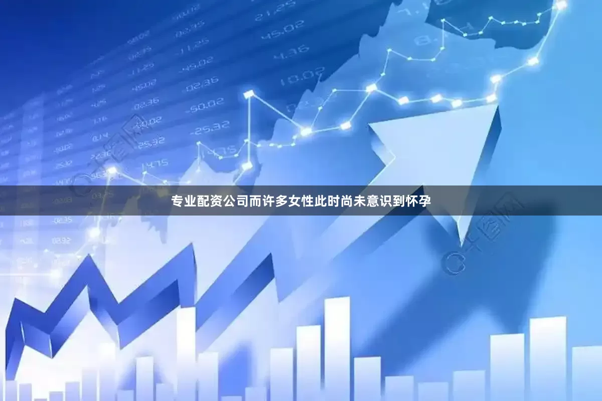 专业配资公司而许多女性此时尚未意识到怀孕