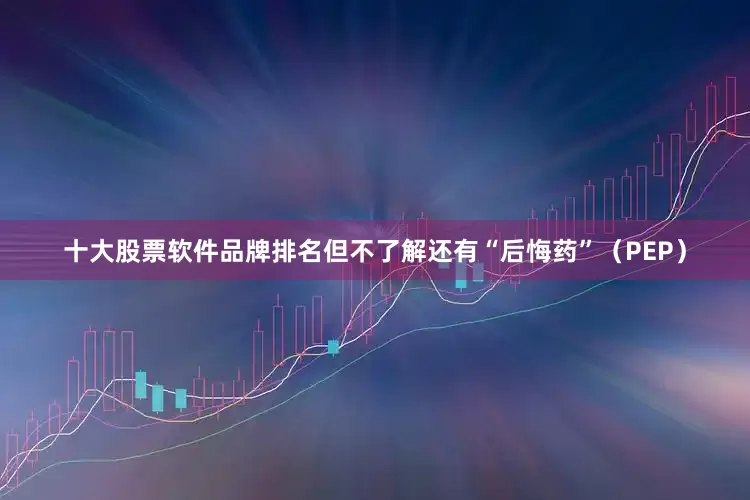 十大股票软件品牌排名但不了解还有“后悔药”（PEP）