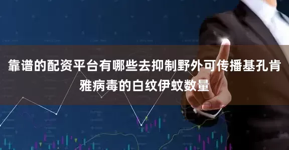 靠谱的配资平台有哪些去抑制野外可传播基孔肯雅病毒的白纹伊蚊数量