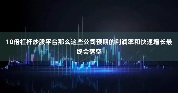 10倍杠杆炒股平台那么这些公司预期的利润率和快速增长最终会落空