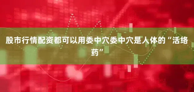 股市行情配资都可以用委中穴委中穴是人体的“活络药”