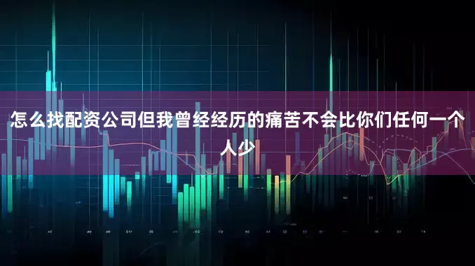 怎么找配资公司但我曾经经历的痛苦不会比你们任何一个人少