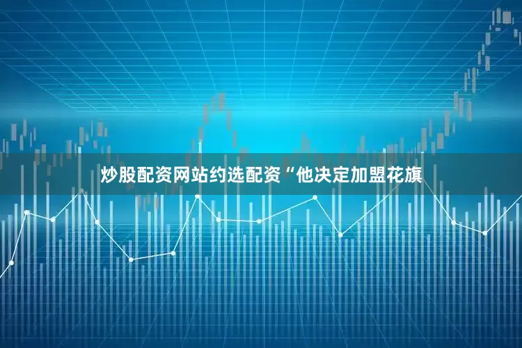 炒股配资网站约选配资　　“他决定加盟花旗