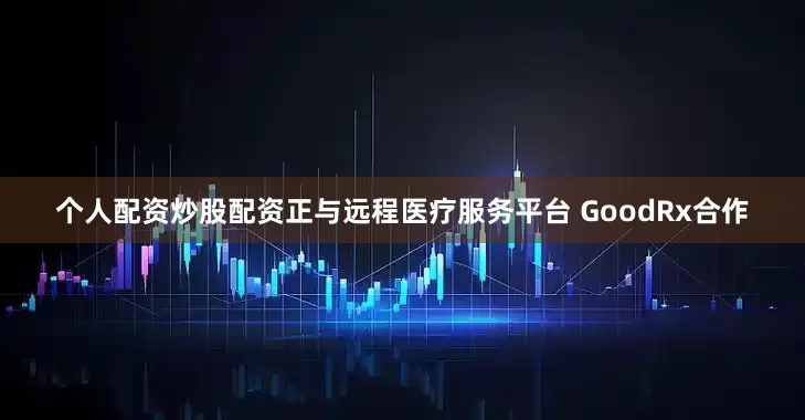 个人配资炒股配资正与远程医疗服务平台 GoodRx合作
