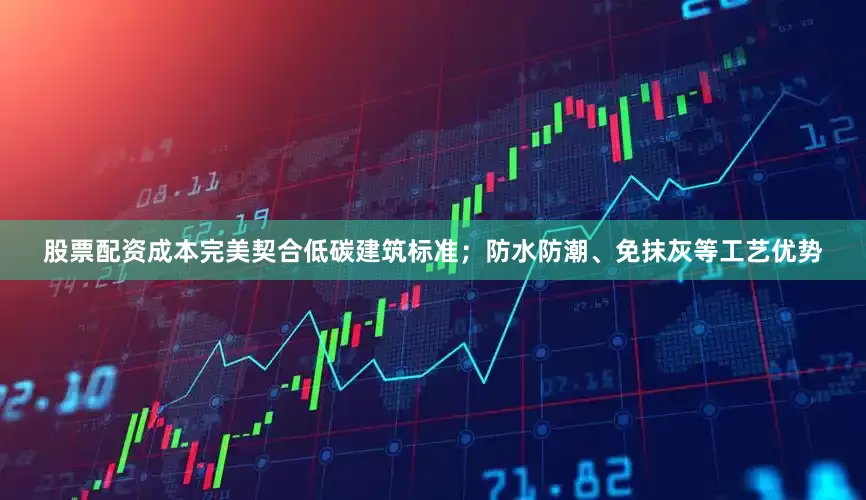 股票配资成本完美契合低碳建筑标准；防水防潮、免抹灰等工艺优势