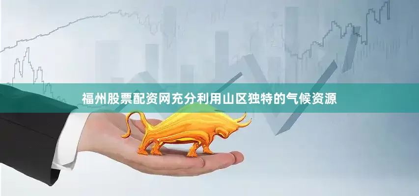 福州股票配资网充分利用山区独特的气候资源