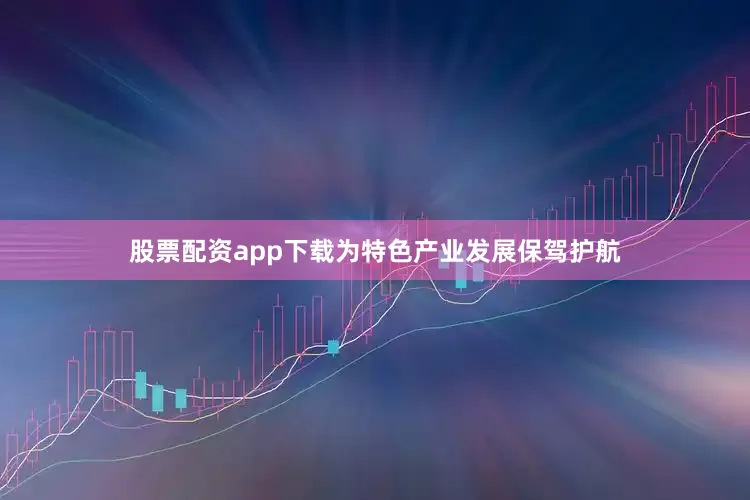 股票配资app下载为特色产业发展保驾护航