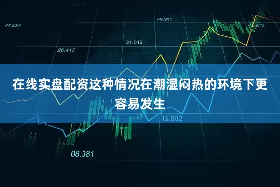 在线实盘配资这种情况在潮湿闷热的环境下更容易发生